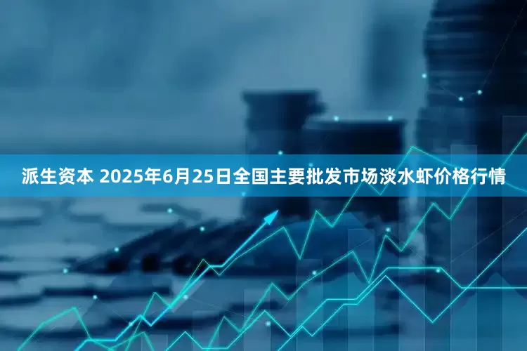 派生资本 2025年6月25日全国主要批发市场淡水虾价格行情