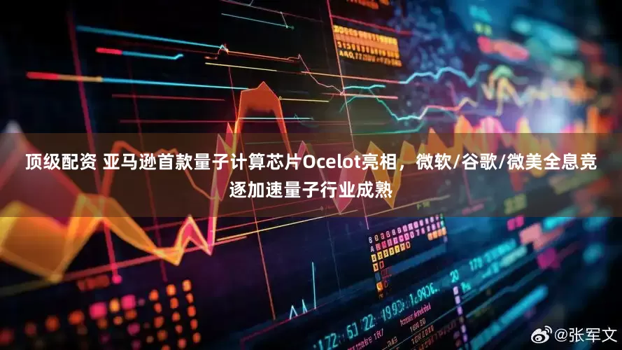 顶级配资 亚马逊首款量子计算芯片Ocelot亮相，微软/谷歌/微美全息竞逐加速量子行业成熟