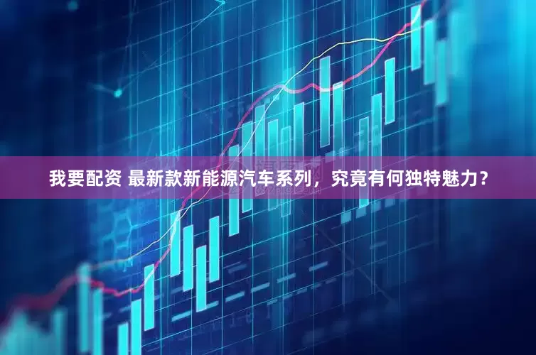 我要配资 最新款新能源汽车系列，究竟有何独特魅力？