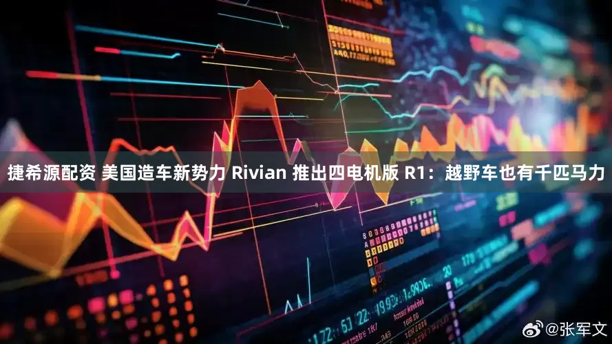 捷希源配资 美国造车新势力 Rivian 推出四电机版 R1：越野车也有千匹马力