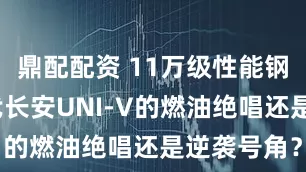 鼎配配资 11万级性能钢炮！第三代长安UNI-V的燃油绝唱还是逆袭号角？