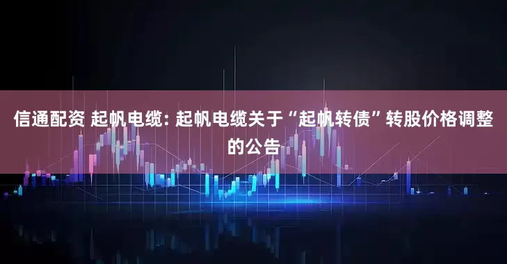 信通配资 起帆电缆: 起帆电缆关于“起帆转债”转股价格调整的公告