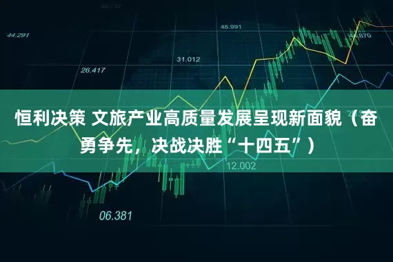 恒利决策 文旅产业高质量发展呈现新面貌（奋勇争先，决战决胜“十四五”）