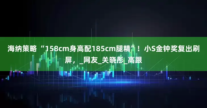 海纳策略 “158cm身高配185cm腿精”！小S金钟奖复出刷屏，_网友_关晓彤_高跟