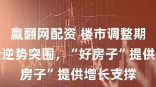 赢翻网配资 楼市调整期优质房企逆势突围，“好房子”提供增长支撑