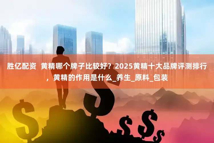胜亿配资  黄精哪个牌子比较好？2025黄精十大品牌评测排行，黄精的作用是什么_养生_原料_包装