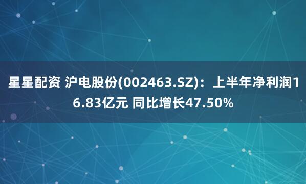 星星配资 沪电股份(002463.SZ)：上半年净利润16.83亿元 同比增长47.50%