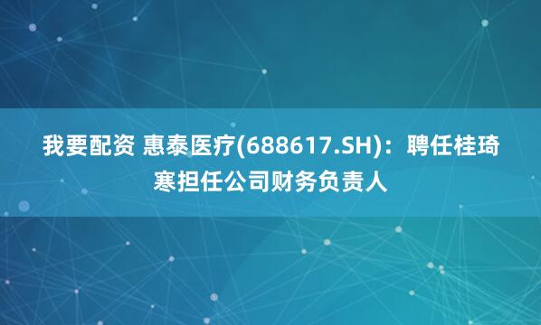 我要配资 惠泰医疗(688617.SH)：聘任桂琦寒担任公司财务负责人