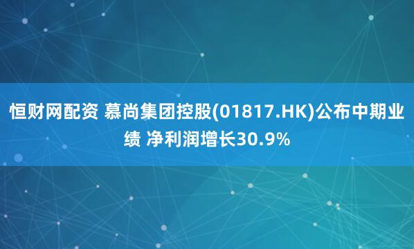 恒财网配资 慕尚集团控股(01817.HK)公布中期业绩 净利润增长30.9%