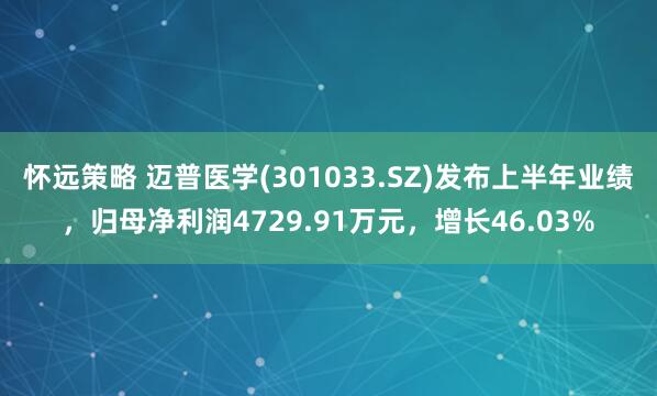 怀远策略 迈普医学(301033.SZ)发布上半年业绩，归母净利润4729.91万元，增长46.03%