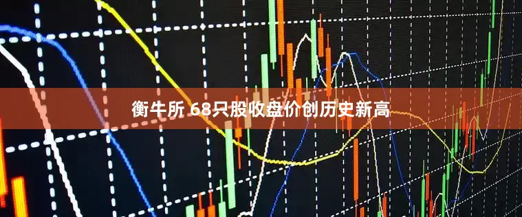 衡牛所 68只股收盘价创历史新高