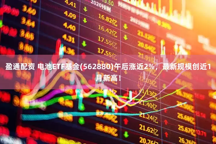 盈通配资 电池ETF基金(562880)午后涨近2%，最新规模创近1月新高！