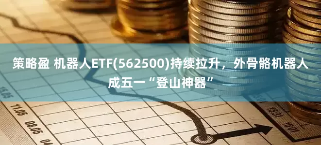 策略盈 机器人ETF(562500)持续拉升，外骨骼机器人成五一“登山神器”
