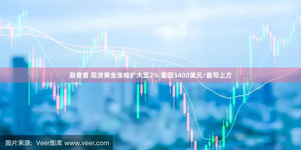 股查查 现货黄金涨幅扩大至2% 重回3400美元/盎司上方