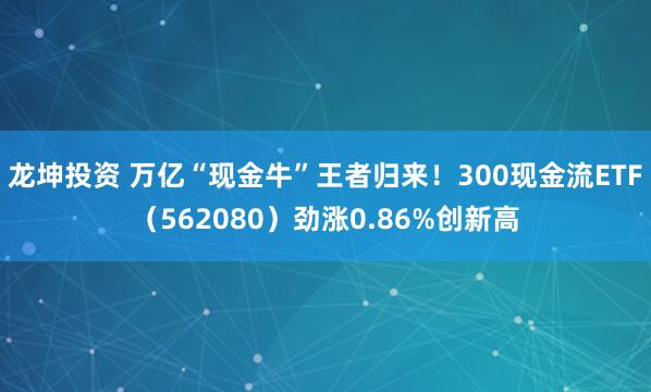 龙坤投资 万亿“现金牛”王者归来！300现金流ETF（562080）劲涨0.86%创新高