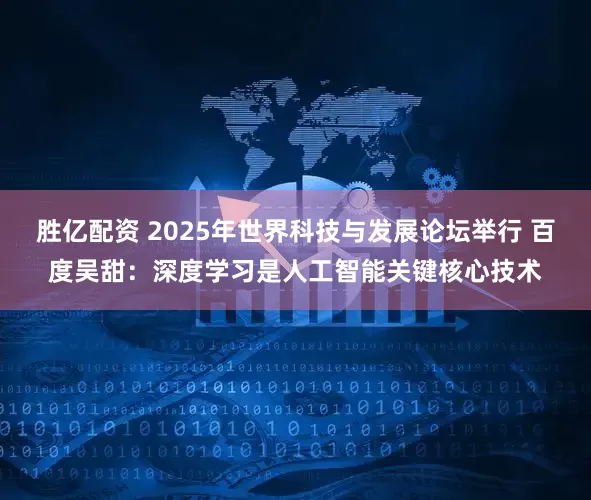 胜亿配资 2025年世界科技与发展论坛举行 百度吴甜：深度学习是人工智能关键核心技术