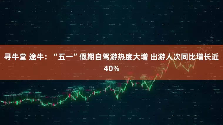 寻牛堂 途牛：“五一”假期自驾游热度大增 出游人次同比增长近40%
