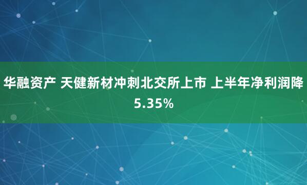 华融资产 天健新材冲刺北交所上市 上半年净利润降5.35%