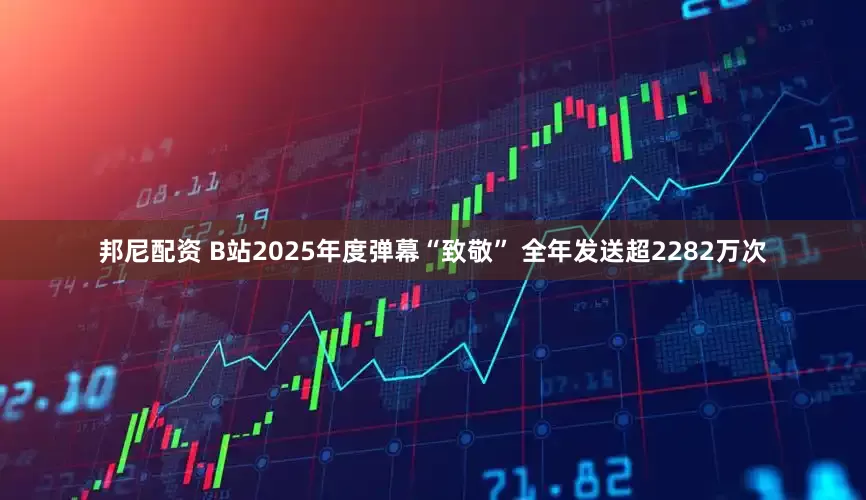 邦尼配资 B站2025年度弹幕“致敬” 全年发送超2282万次