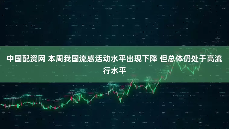 中国配资网 本周我国流感活动水平出现下降 但总体仍处于高流行水平