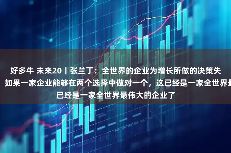 好多牛 未来20丨张兰丁：全世界的企业为增长所做的决策失败率超过75%，如果一家企业能够在两个选择中做对一个，这已经是一家全世界最伟大的企业了