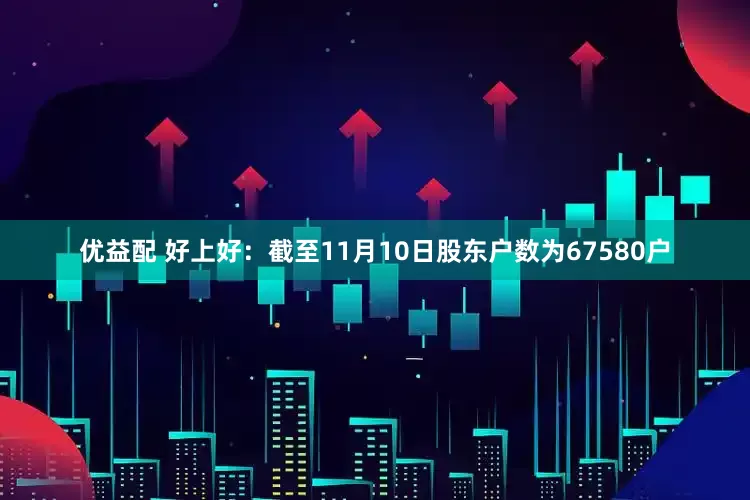 优益配 好上好：截至11月10日股东户数为67580户