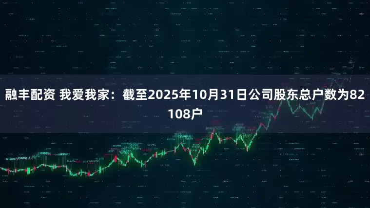 融丰配资 我爱我家：截至2025年10月31日公司股东总户数为82108户