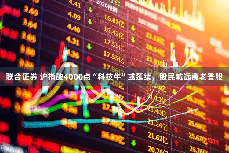 联合证券 沪指破4000点“科技牛”或延续，股民喊远离老登股